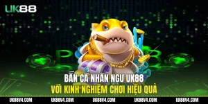 Bắn Cá Nhân Ngư UK88 Với Kinh Nghiệm Chơi Hiệu Quả
